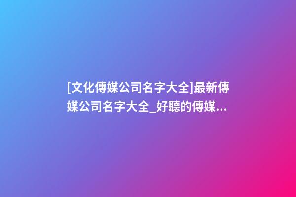 [文化傳媒公司名字大全]最新傳媒公司名字大全_好聽的傳媒公司名字